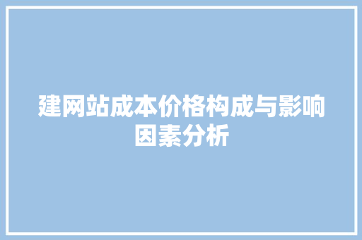 建网站成本价格构成与影响因素分析