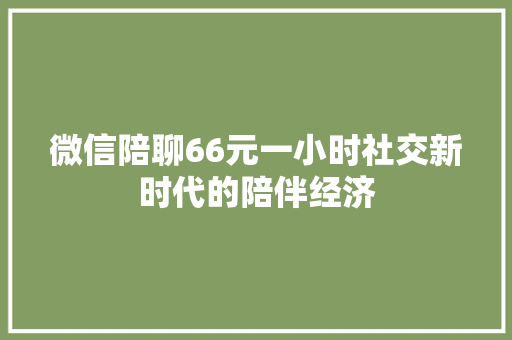 微信陪聊66元一小时社交新时代的陪伴经济