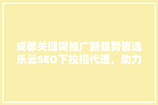 成都关键词推广新趋势皆选乐云SEO下拉招代理，助力企业抢占市场先机