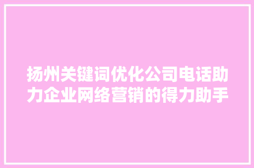 扬州关键词优化公司电话助力企业网络营销的得力助手
