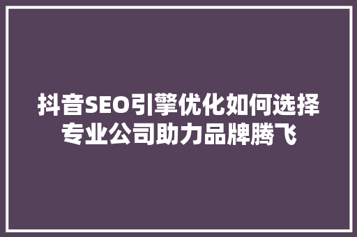 抖音SEO引擎优化如何选择专业公司助力品牌腾飞