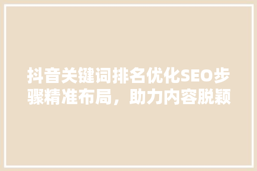 抖音关键词排名优化SEO步骤精准布局，助力内容脱颖而出