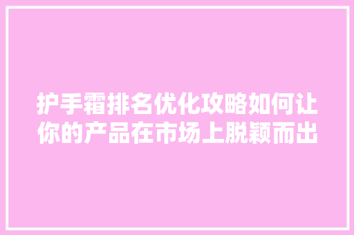 护手霜排名优化攻略如何让你的产品在市场上脱颖而出