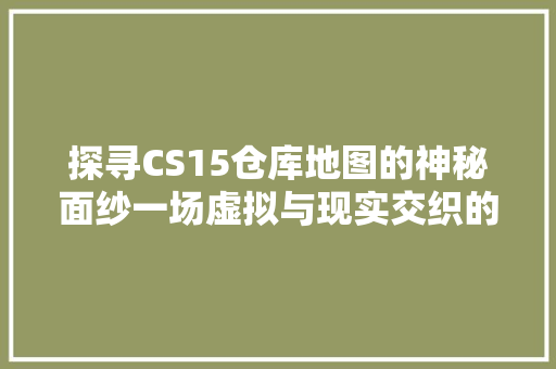 探寻CS15仓库地图的神秘面纱一场虚拟与现实交织的探险之旅