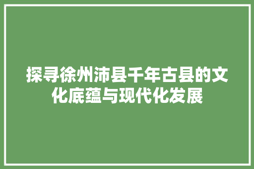 探寻徐州沛县千年古县的文化底蕴与现代化发展