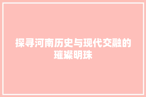 探寻河南历史与现代交融的璀璨明珠  第1张