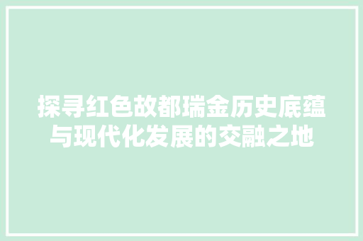 探寻红色故都瑞金历史底蕴与现代化发展的交融之地
