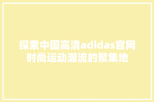 探索中国高清adidas官网时尚运动潮流的聚集地