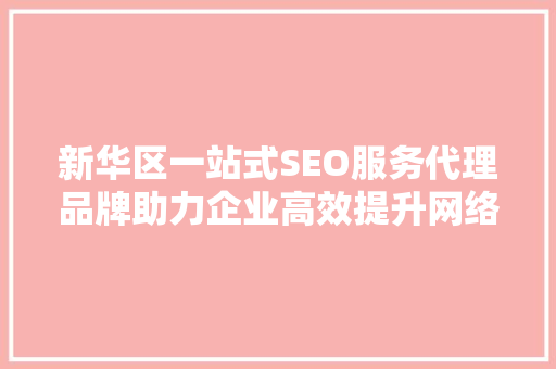 新华区一站式SEO服务代理品牌助力企业高效提升网络竞争力