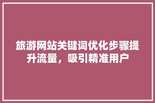 旅游网站关键词优化步骤提升流量，吸引精准用户