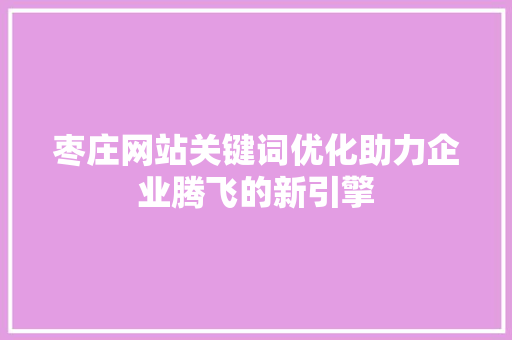 枣庄网站关键词优化助力企业腾飞的新引擎