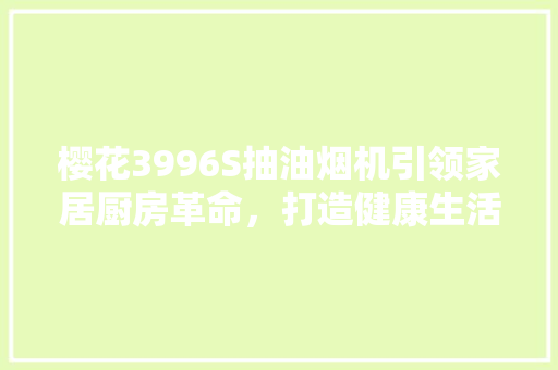 樱花3996S抽油烟机引领家居厨房革命，打造健康生活新体验