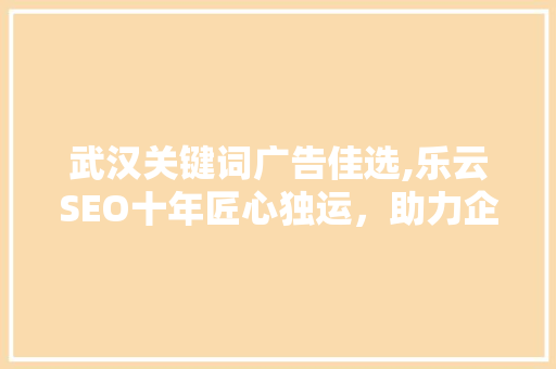 武汉关键词广告佳选,乐云SEO十年匠心独运，助力企业腾飞