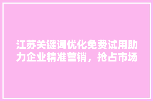 江苏关键词优化免费试用助力企业精准营销，抢占市场先机