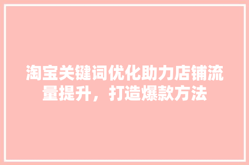 淘宝关键词优化助力店铺流量提升，打造爆款方法