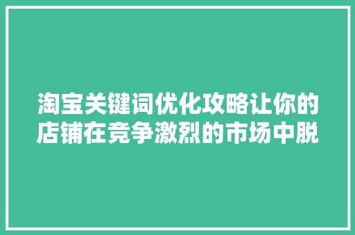 淘宝关键词优化攻略让你的店铺在竞争激烈的市场中脱颖而出