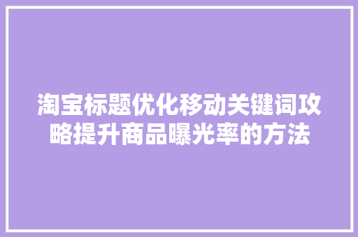 淘宝标题优化移动关键词攻略提升商品曝光率的方法