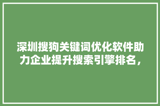 深圳搜狗关键词优化软件助力企业提升搜索引擎排名，抢占市场先机