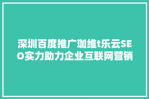深圳百度推广珈维t乐云SEO实力助力企业互联网营销新篇章