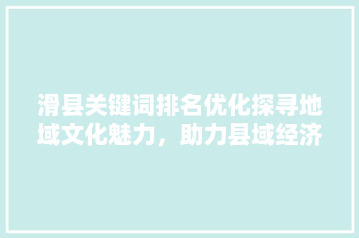 滑县关键词排名优化探寻地域文化魅力，助力县域经济发展
