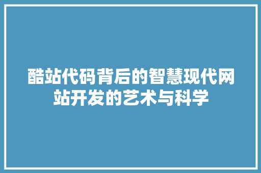 酷站代码背后的智慧现代网站开发的艺术与科学  第1张