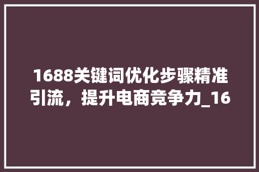 1688关键词优化步骤精准引流，提升电商竞争力_1688关键词优化办法
