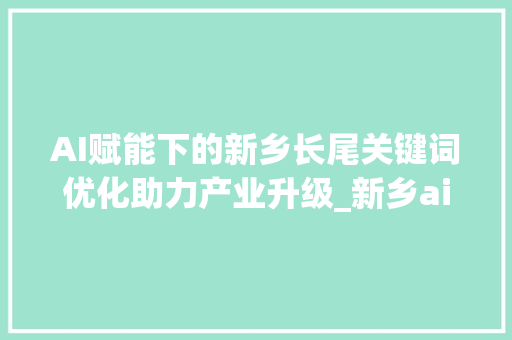 AI赋能下的新乡长尾关键词优化助力产业升级_新乡ai长尾关键词优化