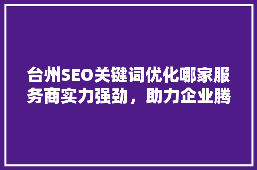 台州SEO关键词优化哪家服务商实力强劲，助力企业腾飞