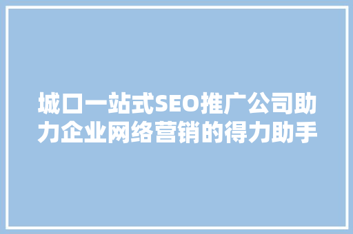 城口一站式SEO推广公司助力企业网络营销的得力助手