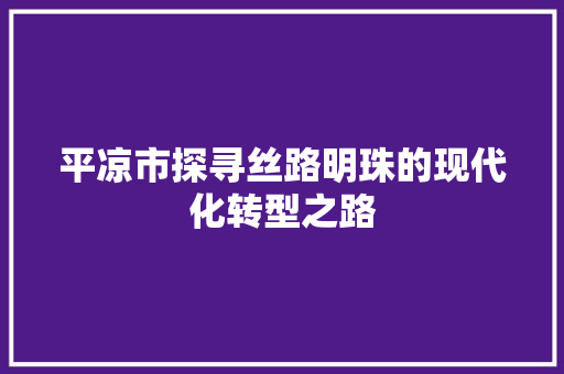 平凉市探寻丝路明珠的现代化转型之路