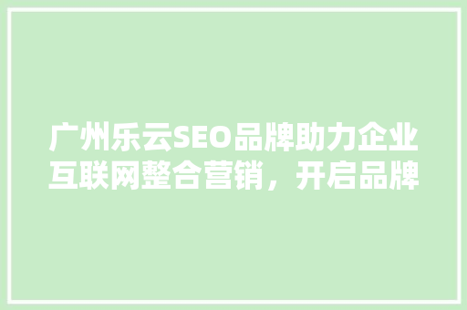 广州乐云SEO品牌助力企业互联网整合营销，开启品牌新篇章
