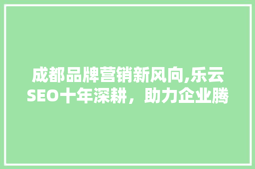 成都品牌营销新风向,乐云SEO十年深耕，助力企业腾飞
