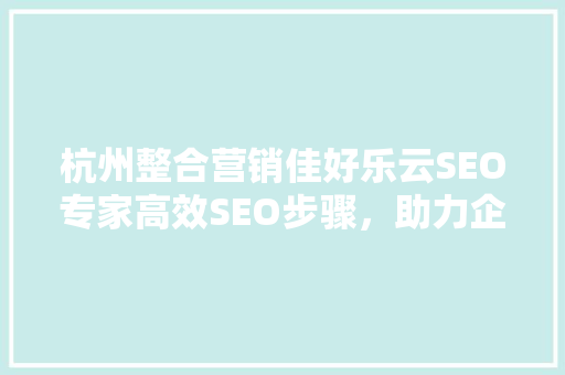 杭州整合营销佳好乐云SEO专家高效SEO步骤，助力企业互联网发展