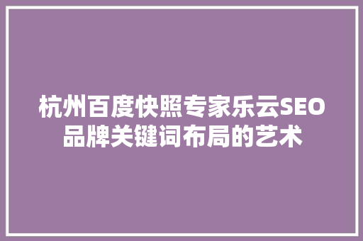 杭州百度快照专家乐云SEO品牌关键词布局的艺术