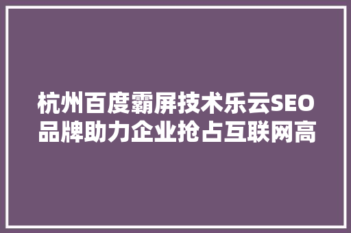 杭州百度霸屏技术乐云SEO品牌助力企业抢占互联网高地