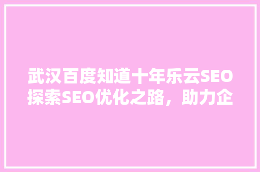 武汉百度知道十年乐云SEO探索SEO优化之路，助力企业腾飞