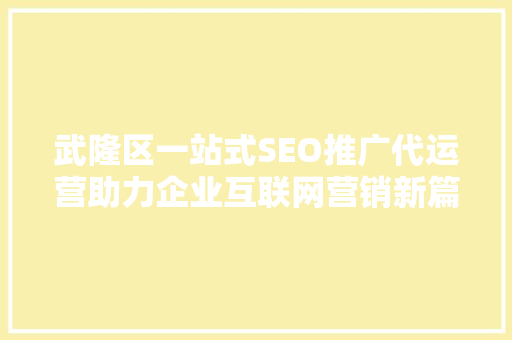 武隆区一站式SEO推广代运营助力企业互联网营销新篇章
