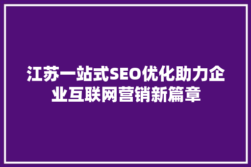 江苏一站式SEO优化助力企业互联网营销新篇章