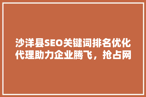 沙洋县SEO关键词排名优化代理助力企业腾飞，抢占网络市场先机