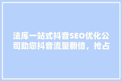 法库一站式抖音SEO优化公司助您抖音流量翻倍，抢占市场先机