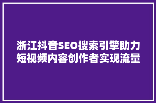 浙江抖音SEO搜索引擎助力短视频内容创作者实现流量翻倍