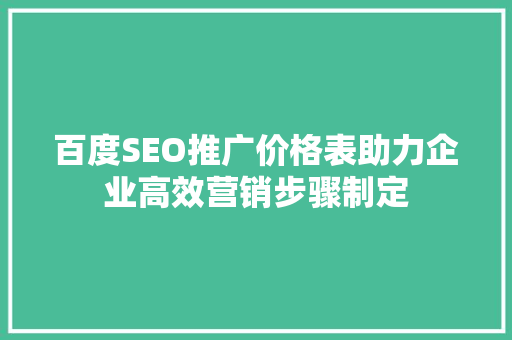 百度SEO推广价格表助力企业高效营销步骤制定