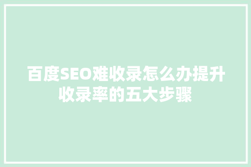 百度SEO难收录怎么办提升收录率的五大步骤