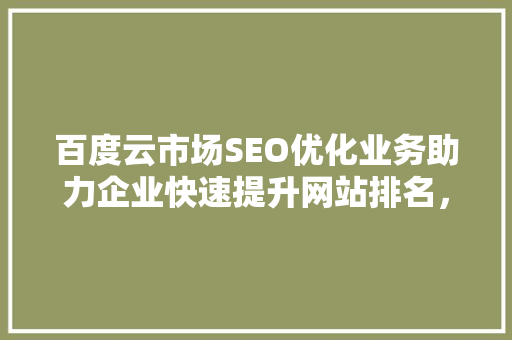 百度云市场SEO优化业务助力企业快速提升网站排名，抢占市场先机