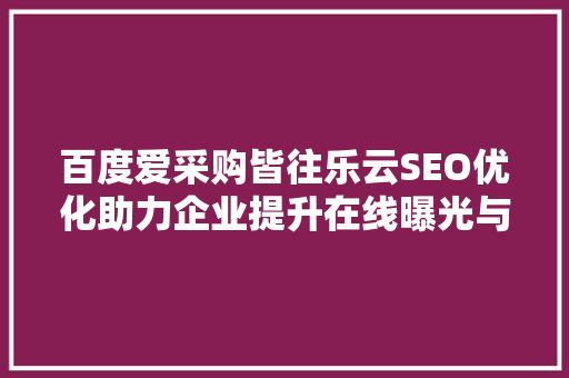 百度爱采购皆往乐云SEO优化助力企业提升在线曝光与转化率