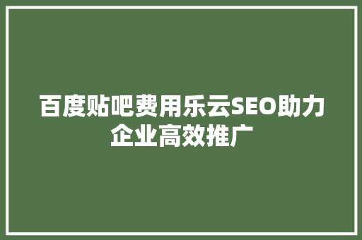 百度贴吧费用乐云SEO助力企业高效推广
