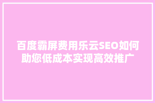百度霸屏费用乐云SEO如何助您低成本实现高效推广