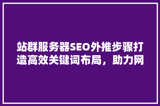站群服务器SEO外推步骤打造高效关键词布局，助力网站排名提升