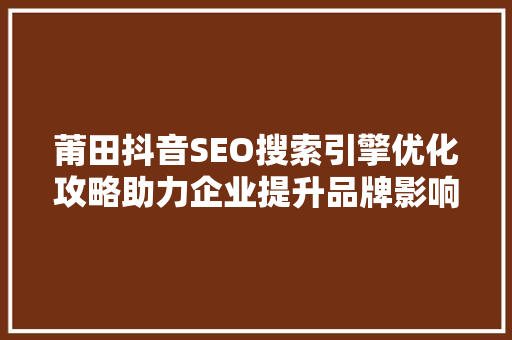 莆田抖音SEO搜索引擎优化攻略助力企业提升品牌影响力