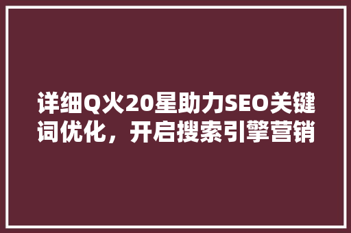详细Q火20星助力SEO关键词优化，开启搜索引擎营销新篇章